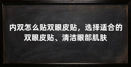 内双怎么贴双眼皮贴,选择适合的双眼皮贴、清洁眼部肌肤