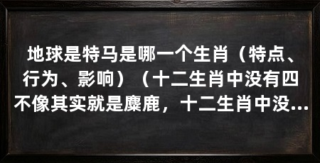 地球是特马是哪一个生肖（特点、行为、影响）（十二生肖中没有四不像其实就是麋鹿，十二生肖中没有四不像