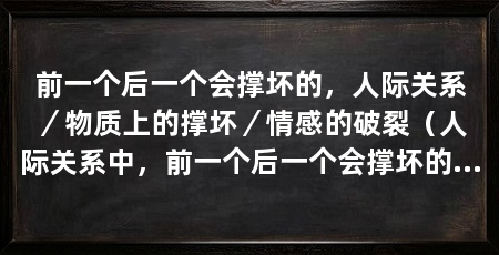 前一个后一个会撑坏的,人际关系/物质上的撑坏/情感的破裂(人际关系中,前一个后一个会撑坏的情况经常发生,这是一个常见现象