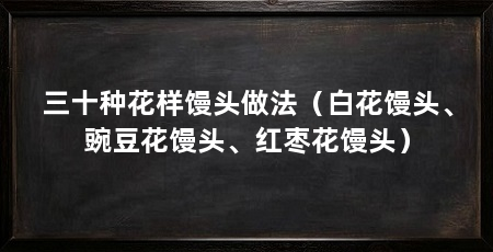 三十种花样馒头做法(白花馒头、豌豆花馒头、红枣花馒头)