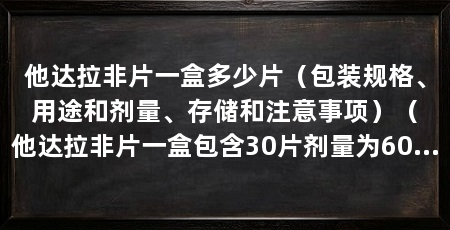 他达拉非片一盒多少片（包装规格、用途和剂量、存储和注意事项）（他达拉非片一盒包含30片剂量为600毫克，医保政策会对药品进行评估