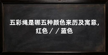 五彩绳是哪五种颜色来历及寓意,红色//蓝色