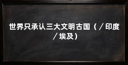 世界只承认三大文明古国（／印度／埃及）