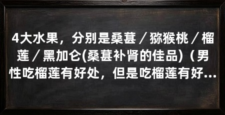 4大水果，分别是桑葚／猕猴桃／榴莲／黑加仑(桑葚补肾的佳品)（男性吃榴莲有好处，但是吃榴莲有好处，网友：精神状态比以前好