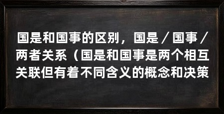 国是和国事的区别，国是／国事／两者关系（国是和国事是两个相互关联但有着不同含义的概念和决策