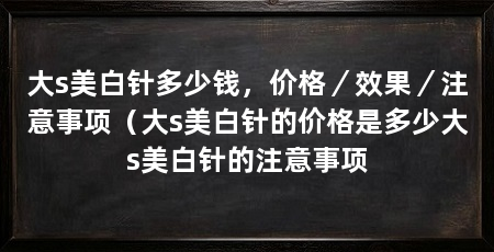 大s美白针多少钱,价格/效果/注意事项(大s美白针的价格是多少大s美白针的注意事项