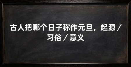 古人把哪个日子称作元旦,起源/习俗/意义