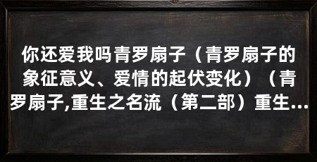你还爱我吗青罗扇子(青罗扇子的象征意义、爱情的起伏变化)(青罗扇子,重生之名流(第二部)重生之名流番外合集