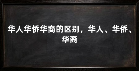华人华侨华裔的区别，华人、华侨、华裔