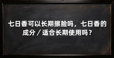 七日香可以长期擦脸吗,七日香的成分/适合长期使用吗?