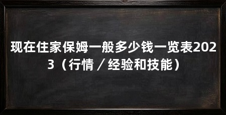 现在住家保姆一般多少钱一览表2023(行情/经验和技能)