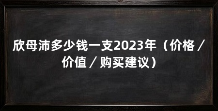 欣母沛多少钱一支2023年(价格/价值/购买建议)