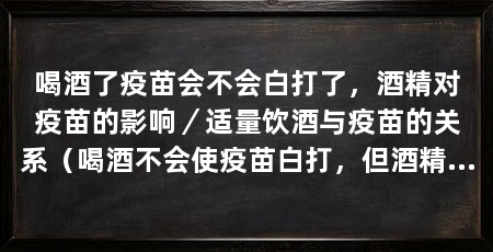 喝酒了疫苗会不会白打了，酒精对疫苗的影响／适量饮酒与疫苗的关系（喝酒不会使疫苗白打，但酒精可能对疫苗的效果产生一定影响
