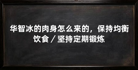 华智冰的肉身怎么来的，保持均衡饮食／坚持定期锻炼