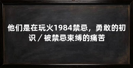 他们是在玩火1984禁忌，勇敢的初识／被禁忌束缚的痛苦