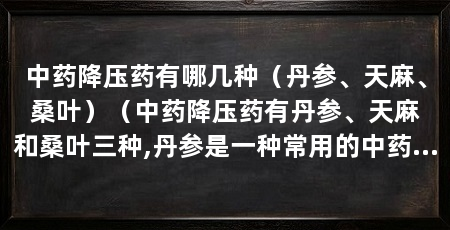 中药降压药有哪几种(丹参、天麻、桑叶)(中药降压药有丹参、天麻和桑叶三种,丹参是一种常用的中药材
