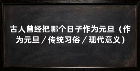 古人曾经把哪个日子作为元旦（作为元旦／传统习俗／现代意义）