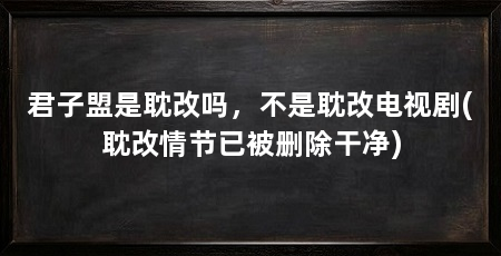 君子盟是耽改吗，不是耽改电视剧(耽改情节已被删除干净)