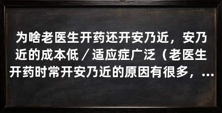 为啥老医生开药还开安乃近,安乃近的成本低/适应症广泛(老医生开药时常开安乃近的原因有很多,主要包括安乃近的副作用