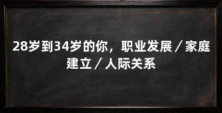 28岁到34岁的你，职业发展／家庭建立／人际关系