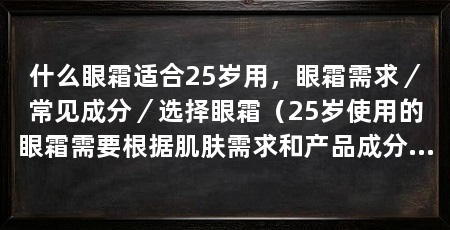 什么眼霜适合25岁用,眼霜需求/常见成分/选择眼霜(25岁使用的眼霜需要根据肌肤需求和产品成分进行综合考虑