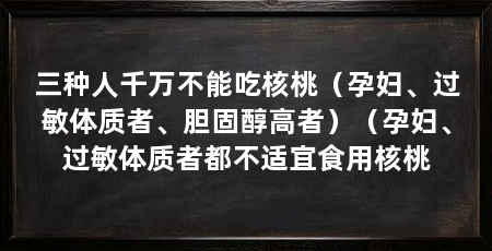 三种人千万不能吃核桃（孕妇、过敏体质者、胆固醇高者）（孕妇、过敏体质者都不适宜食用核桃