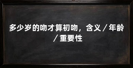 多少岁的吻才算初吻,含义/年龄/重要性