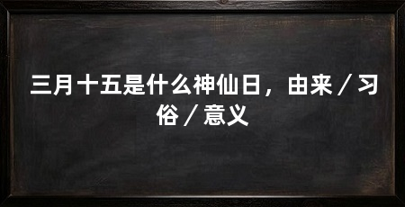 三月十五是什么神仙日，由来／习俗／意义