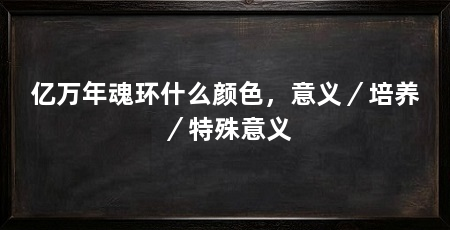 亿万年魂环什么颜色，意义／培养／特殊意义
