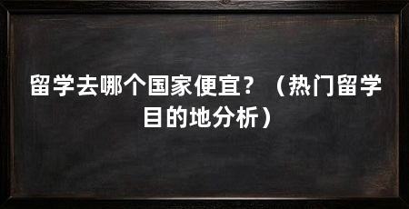 留学去哪个国家便宜?(热门留学目的地分析)