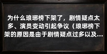 为什么琅琊榜下架了，剧情疑点太多、演员变动引起争议（琅琊榜下架的原因是由于剧情疑点过多以及演员变动引起观众争议