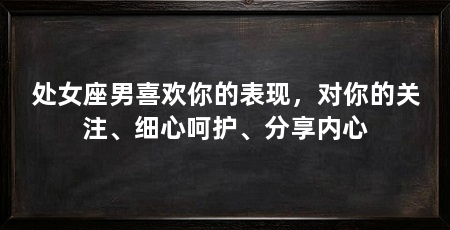 处女座男喜欢你的表现，对你的关注、细心呵护、分享内心