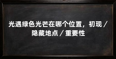 光遇绿色光芒在哪个位置，初现／隐藏地点／重要性