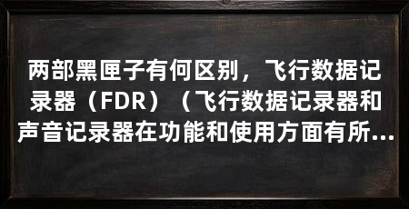 两部黑匣子有何区别,飞行数据记录器(FDR)(飞行数据记录器和声音记录器在功能和使用方面有所区别