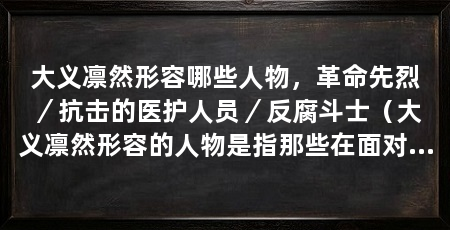 大义凛然形容哪些人物,革命先烈/抗击的医护人员/反腐斗士(大义凛然形容的人物是指那些在面对困难和压力时能够坚守正义