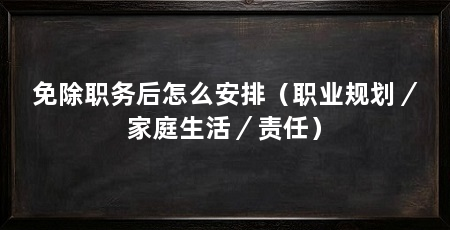 免除职务后怎么安排(职业规划/家庭生活/责任)
