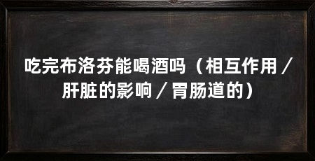 吃完布洛芬能喝酒吗(相互作用/肝脏的影响/胃肠道的)