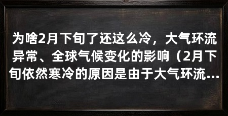 为啥2月下旬了还这么冷，大气环流异常、全球气候变化的影响（2月下旬依然寒冷的原因是由于大气环流异常和全球气候变化的共同影响