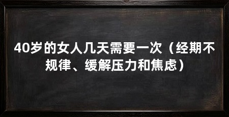 40岁的女人几天需要一次（经期不规律、缓解压力和焦虑）