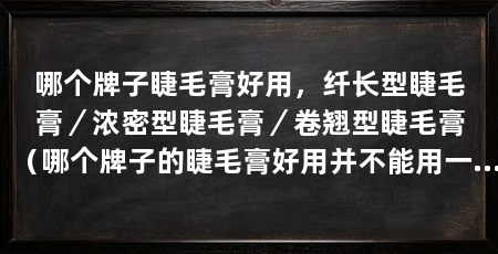 哪个牌子睫毛膏好用，纤长型睫毛膏／浓密型睫毛膏／卷翘型睫毛膏（哪个牌子的睫毛膏好用并不能用一个牌子来概括一个牌子