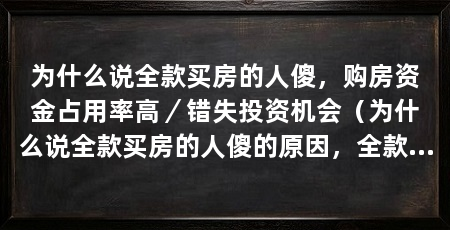 为什么说全款买房的人傻,购房资金占用率高/错失投资机会(为什么说全款买房的人傻的原因,全款买房的人傻的原因