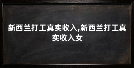 新西兰打工真实收入,新西兰打工真实收入女
