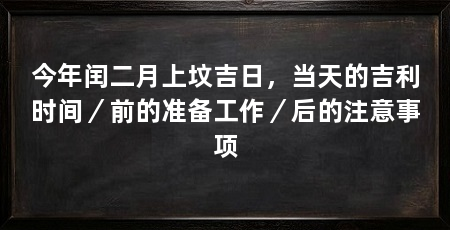 今年闰二月上坟吉日，当天的吉利时间／前的准备工作／后的注意事项
