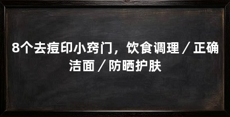 8个去痘印小窍门,饮食调理/正确洁面/防晒护肤