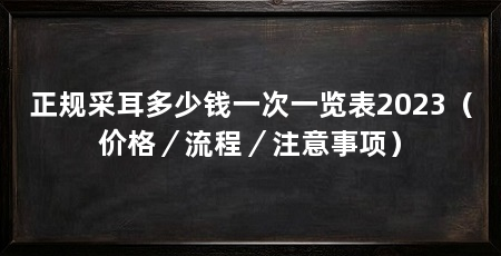 正规采耳多少钱一次一览表2023（价格／流程／注意事项）