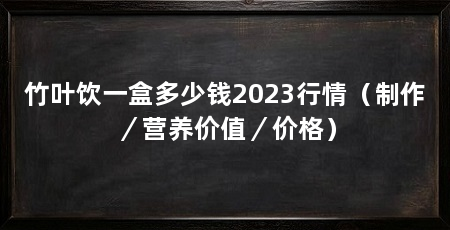 竹叶饮一盒多少钱2023行情(制作/营养价值/价格)