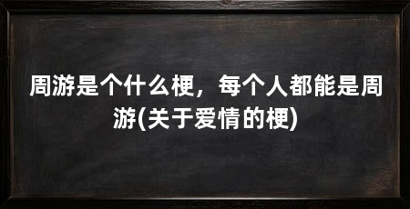 周游是个什么梗,每个人都能是周游(关于爱情的梗)