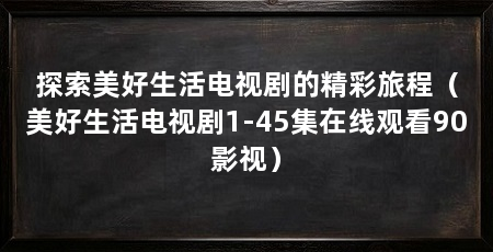 探索美好生活电视剧的精彩旅程（美好生活电视剧1-45集在线观看90影视）