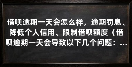 借呗逾期一天会怎么样,逾期罚息、降低个人信用、限制借呗额度(借呗逾期一天会导致以下几个问题:逾期一天会产生相应的罚息