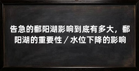 告急的鄱阳湖影响到底有多大，鄱阳湖的重要性／水位下降的影响
